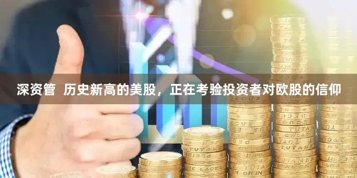 深资管  历史新高的美股，正在考验投资者对欧股的信仰