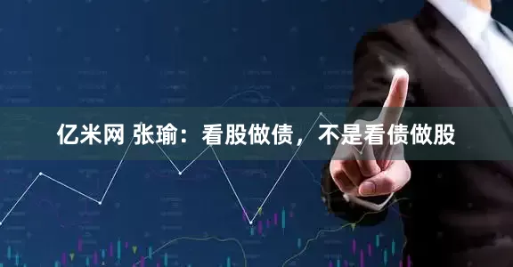 亿米网 张瑜：看股做债，不是看债做股