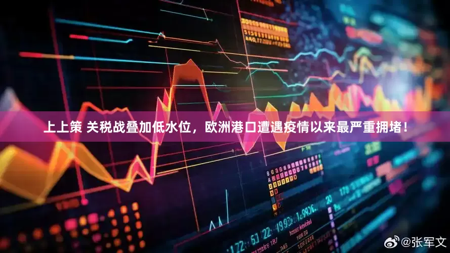 上上策 关税战叠加低水位，欧洲港口遭遇疫情以来最严重拥堵！