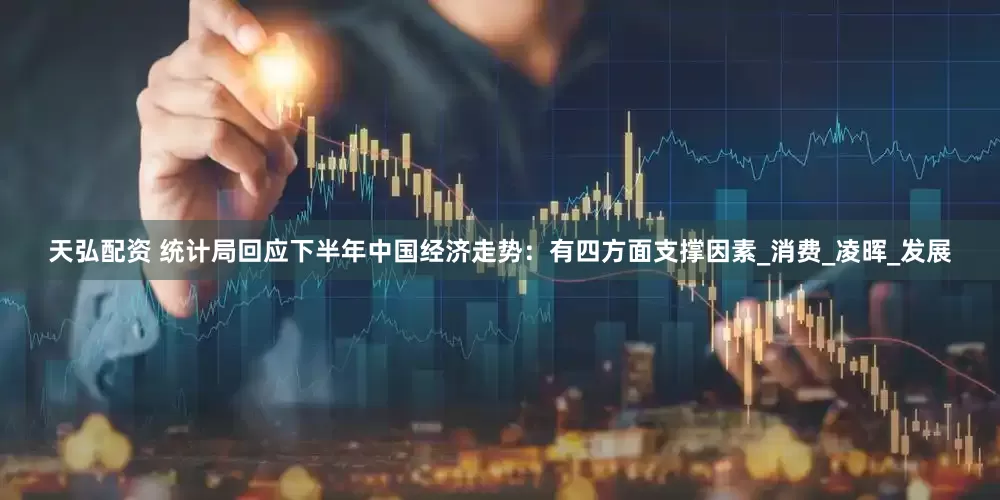 天弘配资 统计局回应下半年中国经济走势：有四方面支撑因素_消费_凌晖_发展
