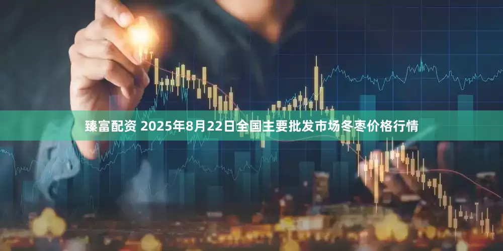 臻富配资 2025年8月22日全国主要批发市场冬枣价格行情