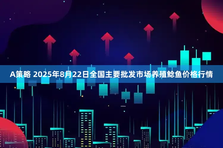 A策略 2025年8月22日全国主要批发市场养殖鲶鱼价格行情