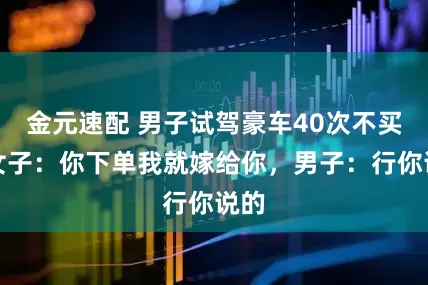 金元速配 男子试驾豪车40次不买，女子：你下单我就嫁给你，男子：行你说的