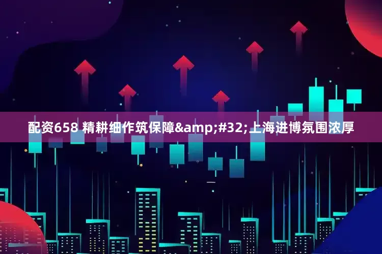 配资658 精耕细作筑保障&#32;上海进博氛围浓厚