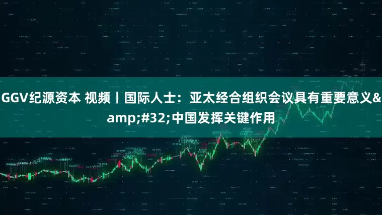 GGV纪源资本 视频丨国际人士：亚太经合组织会议具有重要意义&#32;中国发挥关键作用