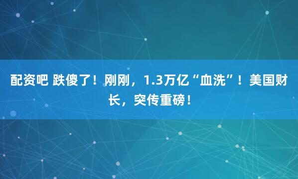 配资吧 跌傻了！刚刚，1.3万亿“血洗”！美国财长，突传重磅！