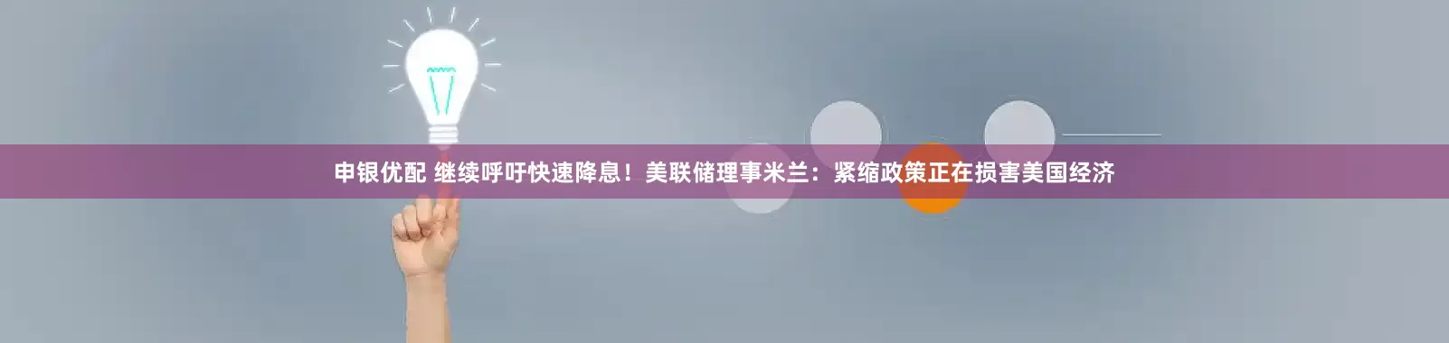 申银优配 继续呼吁快速降息！美联储理事米兰：紧缩政策正在损害美国经济