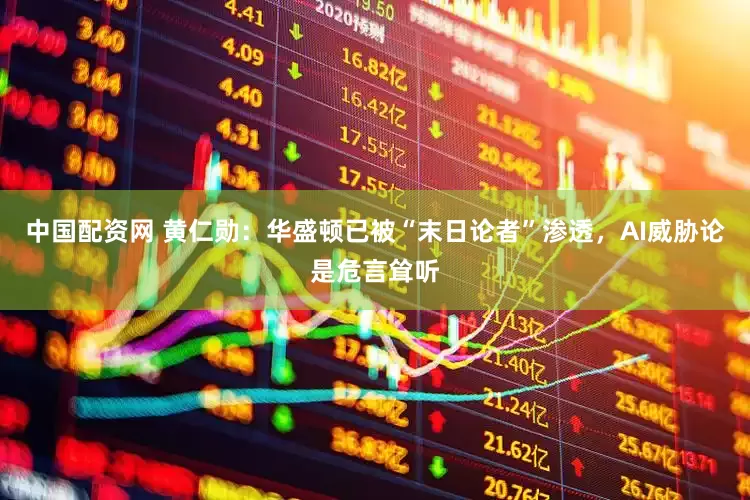 中国配资网 黄仁勋：华盛顿已被“末日论者”渗透，AI威胁论是危言耸听