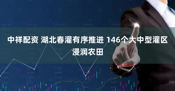 中祥配资 湖北春灌有序推进 146个大中型灌区浸润农田