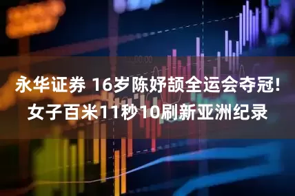 永华证券 16岁陈妤颉全运会夺冠!女子百米11秒10刷新亚洲纪录