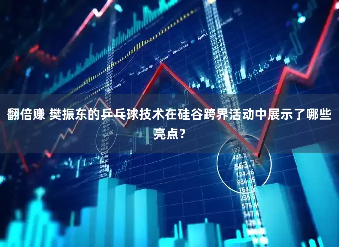 翻倍赚 樊振东的乒乓球技术在硅谷跨界活动中展示了哪些亮点？