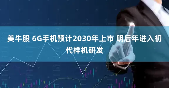 美牛股 6G手机预计2030年上市 明后年进入初代样机研发