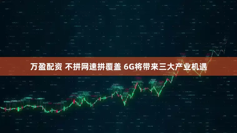 万盈配资 不拼网速拼覆盖 6G将带来三大产业机遇