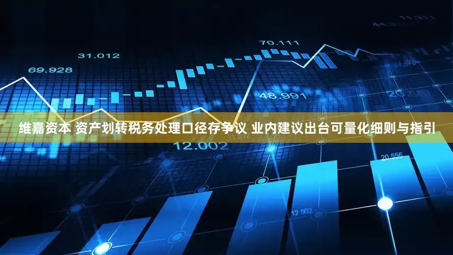 维嘉资本 资产划转税务处理口径存争议 业内建议出台可量化细则与指引