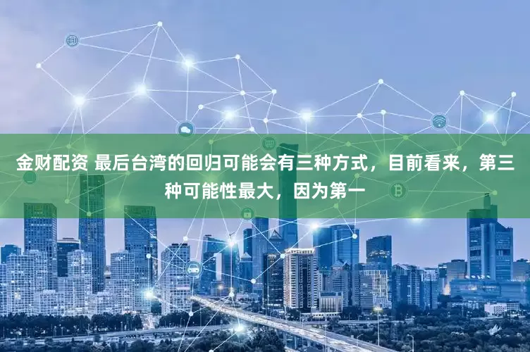 金财配资 最后台湾的回归可能会有三种方式，目前看来，第三种可能性最大，因为第一