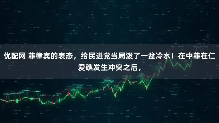 优配网 菲律宾的表态，给民进党当局泼了一盆冷水！在中菲在仁爱礁发生冲突之后，