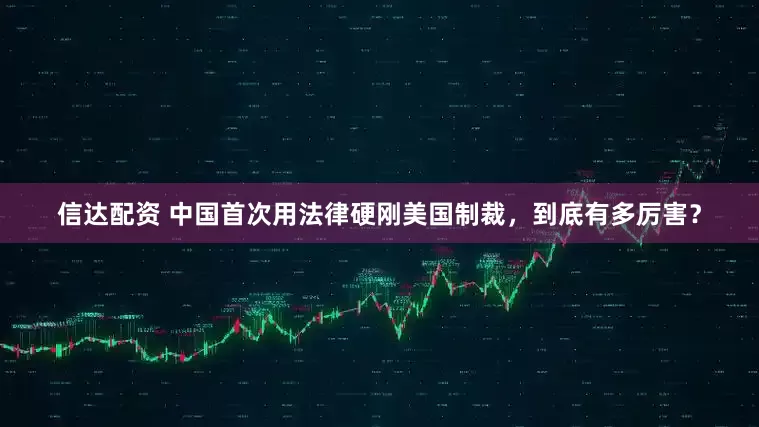 信达配资 中国首次用法律硬刚美国制裁，到底有多厉害？
