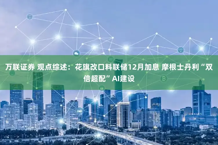 万联证券 观点综述：花旗改口料联储12月加息 摩根士丹利“双倍超配”AI建设
